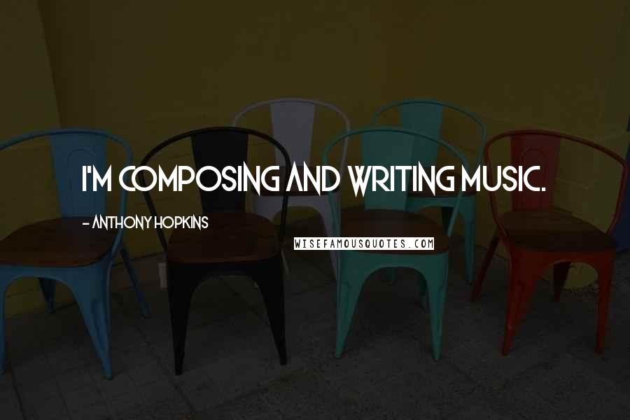 Anthony Hopkins Quotes: I'm composing and writing music.