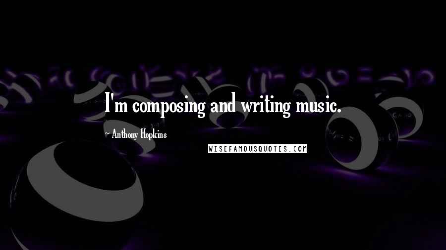 Anthony Hopkins Quotes: I'm composing and writing music.