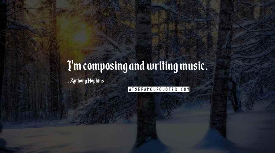 Anthony Hopkins Quotes: I'm composing and writing music.