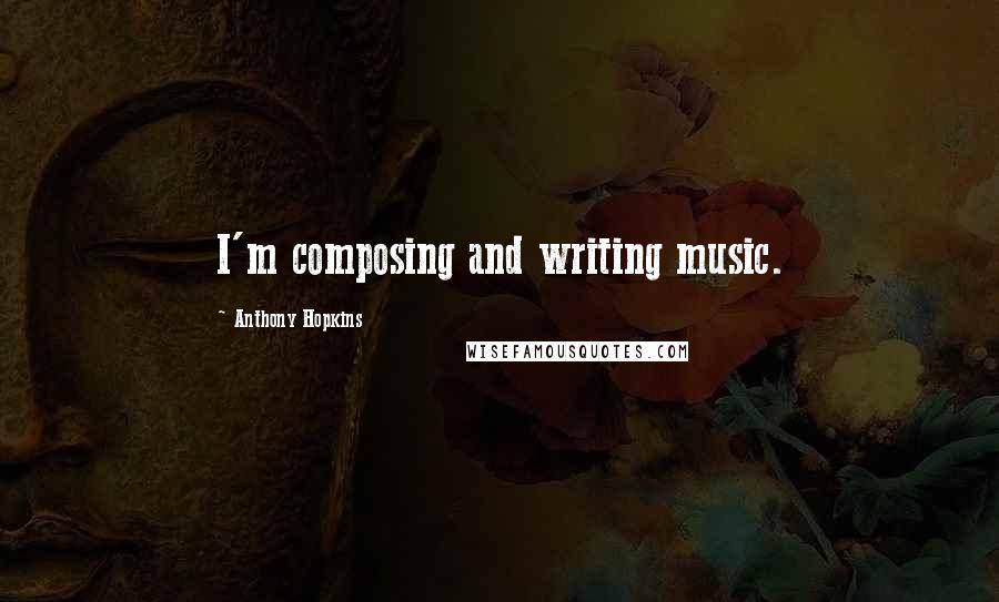 Anthony Hopkins Quotes: I'm composing and writing music.