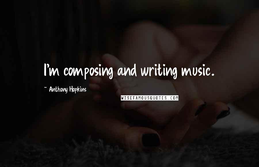 Anthony Hopkins Quotes: I'm composing and writing music.