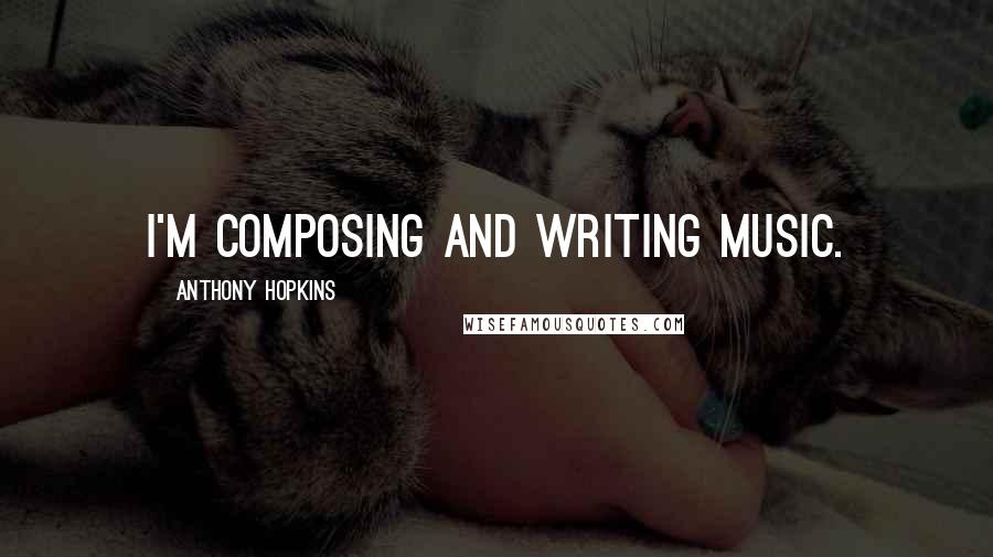 Anthony Hopkins Quotes: I'm composing and writing music.