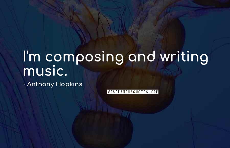 Anthony Hopkins Quotes: I'm composing and writing music.