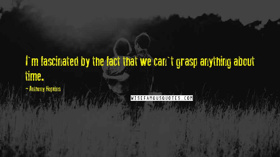 Anthony Hopkins Quotes: I'm fascinated by the fact that we can't grasp anything about time.