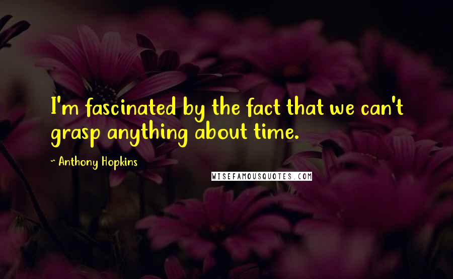 Anthony Hopkins Quotes: I'm fascinated by the fact that we can't grasp anything about time.