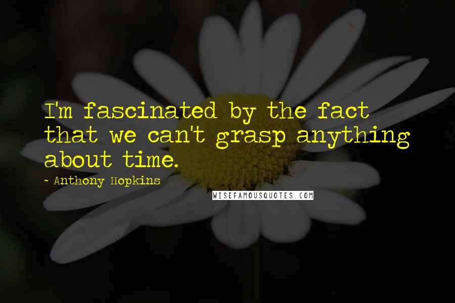 Anthony Hopkins Quotes: I'm fascinated by the fact that we can't grasp anything about time.