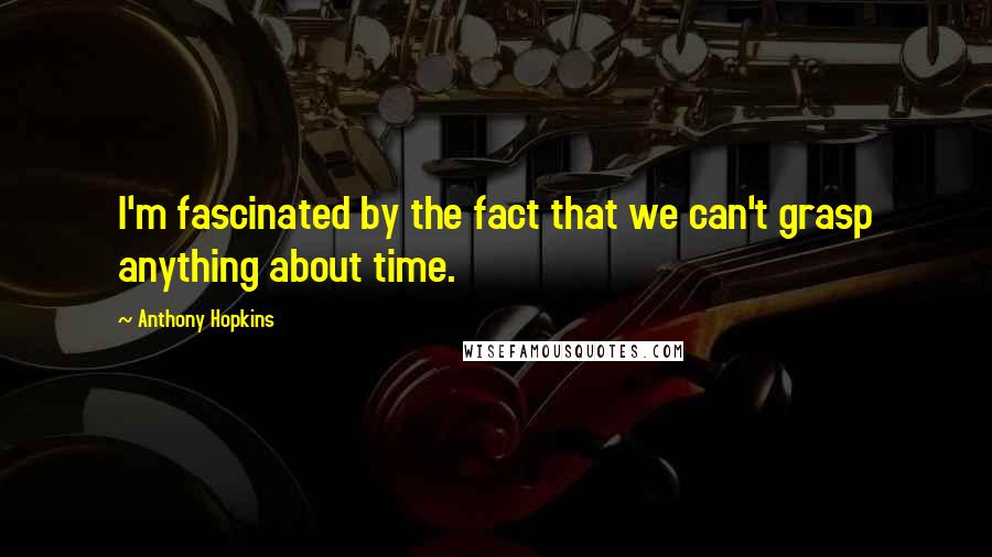 Anthony Hopkins Quotes: I'm fascinated by the fact that we can't grasp anything about time.