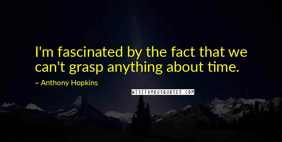 Anthony Hopkins Quotes: I'm fascinated by the fact that we can't grasp anything about time.