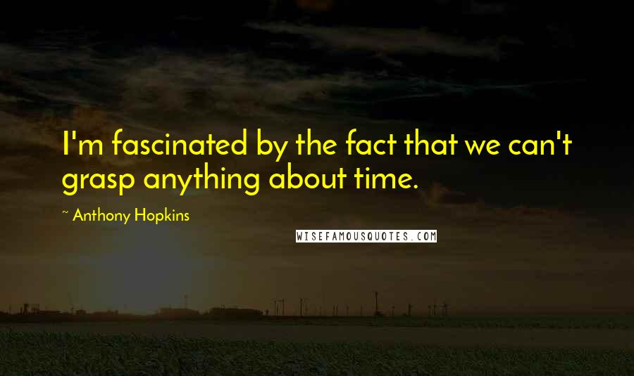 Anthony Hopkins Quotes: I'm fascinated by the fact that we can't grasp anything about time.