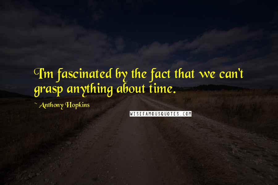 Anthony Hopkins Quotes: I'm fascinated by the fact that we can't grasp anything about time.