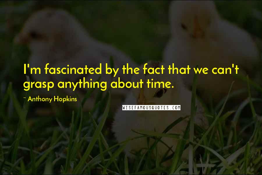 Anthony Hopkins Quotes: I'm fascinated by the fact that we can't grasp anything about time.