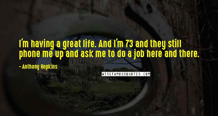 Anthony Hopkins Quotes: I'm having a great life. And I'm 73 and they still phone me up and ask me to do a job here and there.