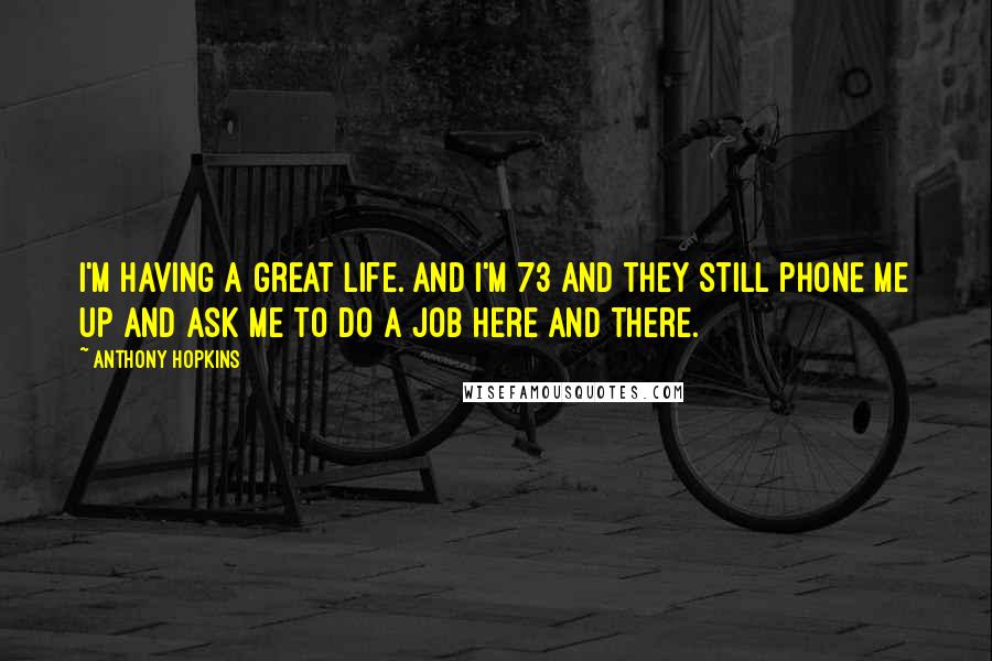 Anthony Hopkins Quotes: I'm having a great life. And I'm 73 and they still phone me up and ask me to do a job here and there.