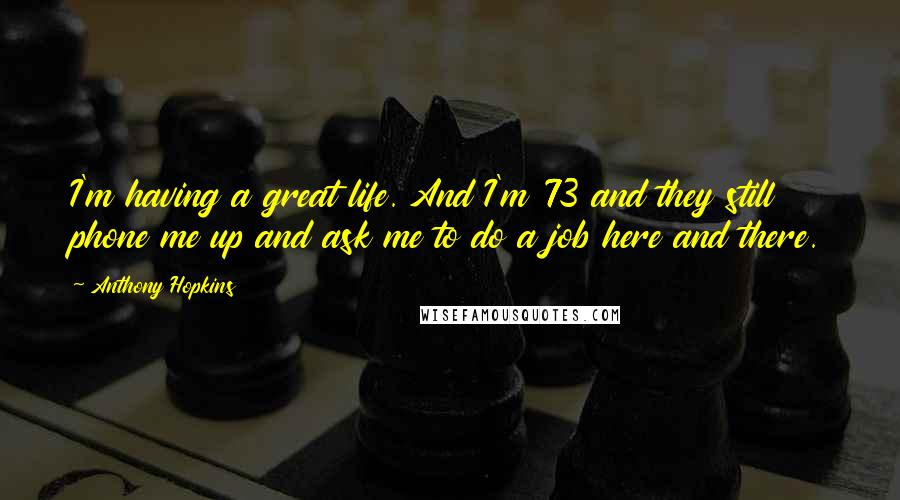 Anthony Hopkins Quotes: I'm having a great life. And I'm 73 and they still phone me up and ask me to do a job here and there.