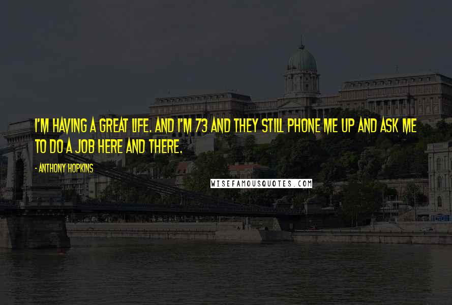 Anthony Hopkins Quotes: I'm having a great life. And I'm 73 and they still phone me up and ask me to do a job here and there.