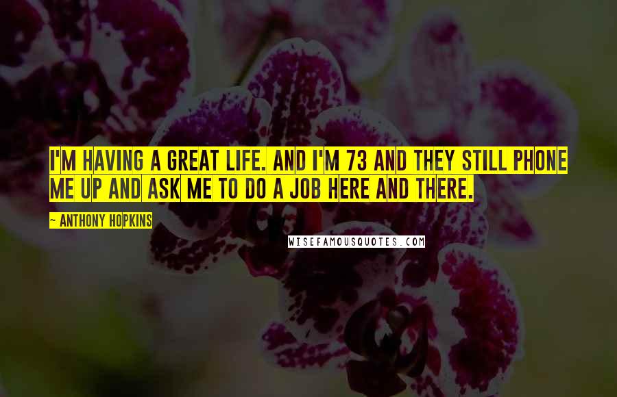 Anthony Hopkins Quotes: I'm having a great life. And I'm 73 and they still phone me up and ask me to do a job here and there.