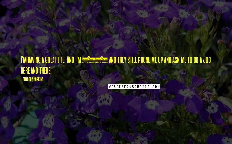Anthony Hopkins Quotes: I'm having a great life. And I'm 73 and they still phone me up and ask me to do a job here and there.