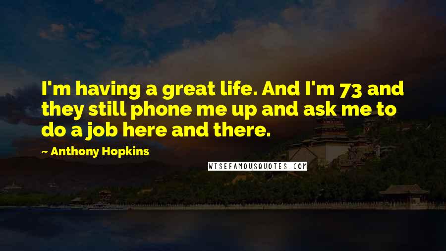 Anthony Hopkins Quotes: I'm having a great life. And I'm 73 and they still phone me up and ask me to do a job here and there.