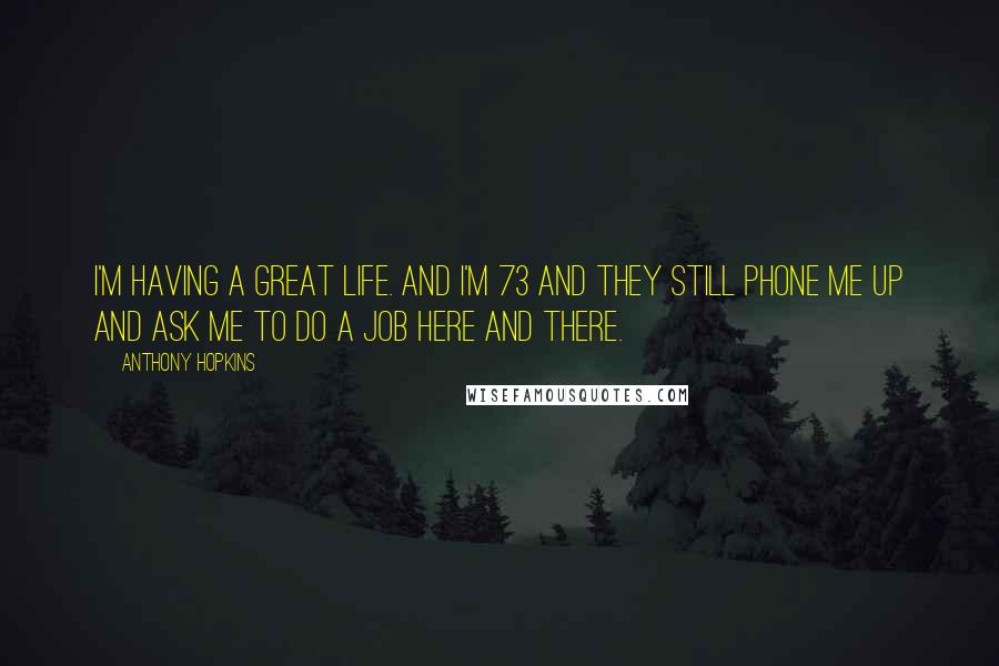 Anthony Hopkins Quotes: I'm having a great life. And I'm 73 and they still phone me up and ask me to do a job here and there.