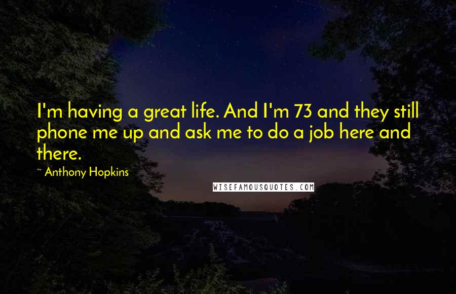 Anthony Hopkins Quotes: I'm having a great life. And I'm 73 and they still phone me up and ask me to do a job here and there.