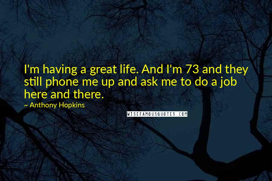 Anthony Hopkins Quotes: I'm having a great life. And I'm 73 and they still phone me up and ask me to do a job here and there.