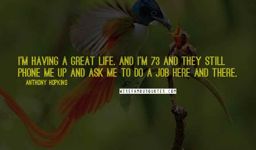 Anthony Hopkins Quotes: I'm having a great life. And I'm 73 and they still phone me up and ask me to do a job here and there.