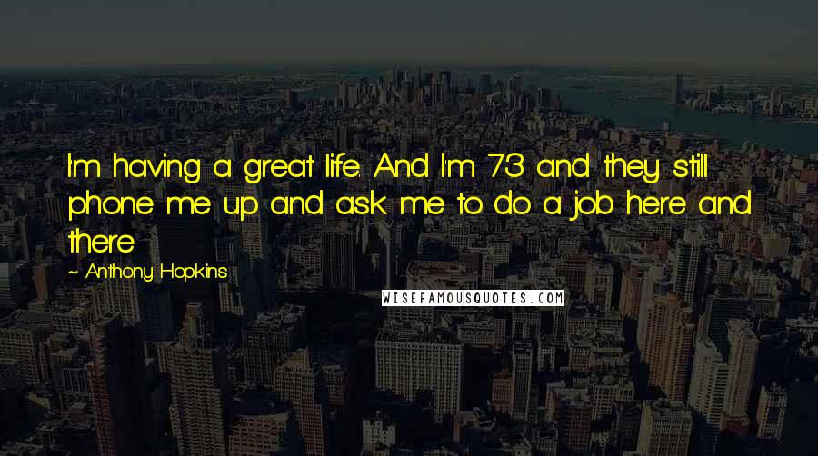 Anthony Hopkins Quotes: I'm having a great life. And I'm 73 and they still phone me up and ask me to do a job here and there.