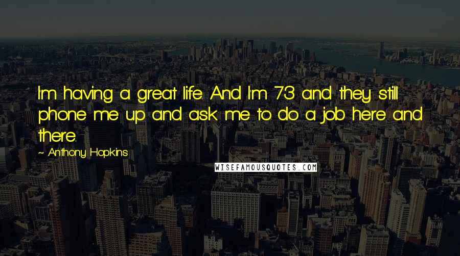 Anthony Hopkins Quotes: I'm having a great life. And I'm 73 and they still phone me up and ask me to do a job here and there.