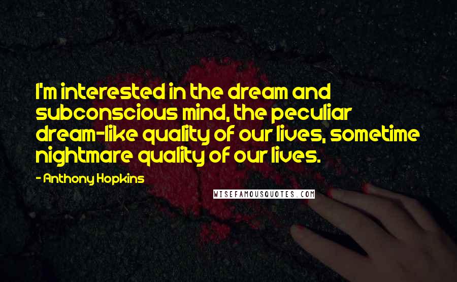 Anthony Hopkins Quotes: I'm interested in the dream and subconscious mind, the peculiar dream-like quality of our lives, sometime nightmare quality of our lives.