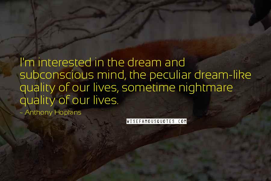 Anthony Hopkins Quotes: I'm interested in the dream and subconscious mind, the peculiar dream-like quality of our lives, sometime nightmare quality of our lives.