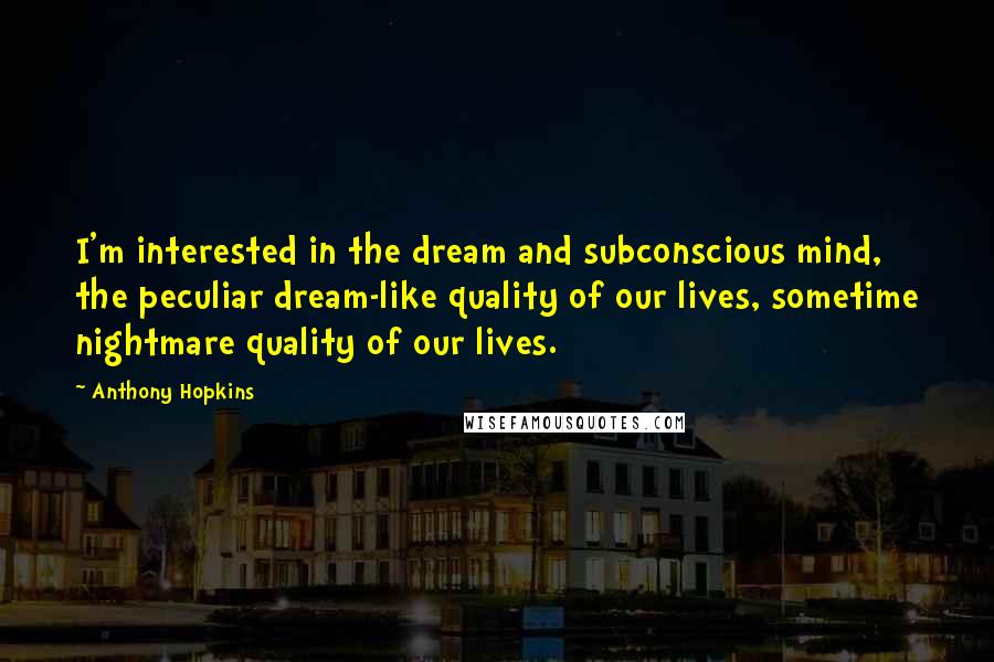 Anthony Hopkins Quotes: I'm interested in the dream and subconscious mind, the peculiar dream-like quality of our lives, sometime nightmare quality of our lives.