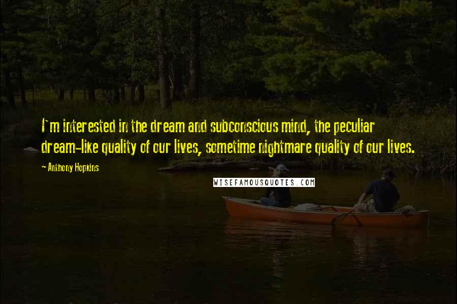 Anthony Hopkins Quotes: I'm interested in the dream and subconscious mind, the peculiar dream-like quality of our lives, sometime nightmare quality of our lives.