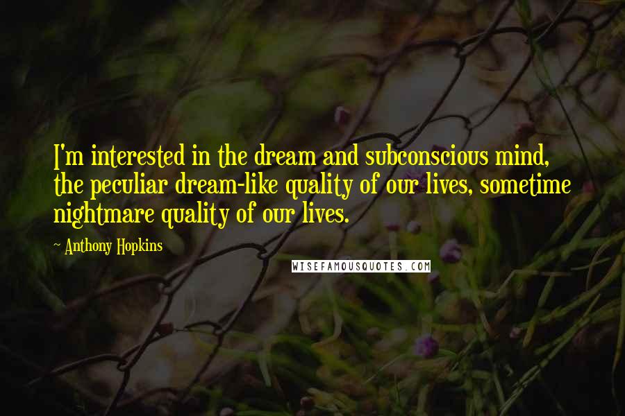 Anthony Hopkins Quotes: I'm interested in the dream and subconscious mind, the peculiar dream-like quality of our lives, sometime nightmare quality of our lives.