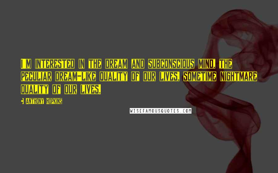 Anthony Hopkins Quotes: I'm interested in the dream and subconscious mind, the peculiar dream-like quality of our lives, sometime nightmare quality of our lives.