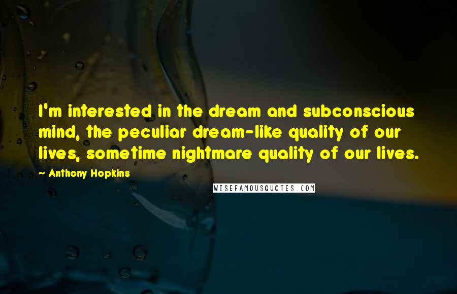 Anthony Hopkins Quotes: I'm interested in the dream and subconscious mind, the peculiar dream-like quality of our lives, sometime nightmare quality of our lives.