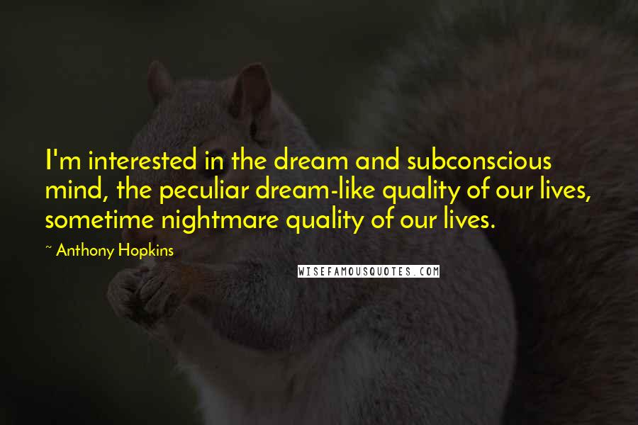 Anthony Hopkins Quotes: I'm interested in the dream and subconscious mind, the peculiar dream-like quality of our lives, sometime nightmare quality of our lives.