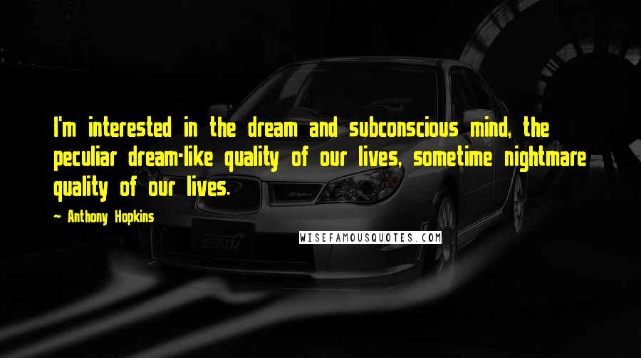 Anthony Hopkins Quotes: I'm interested in the dream and subconscious mind, the peculiar dream-like quality of our lives, sometime nightmare quality of our lives.