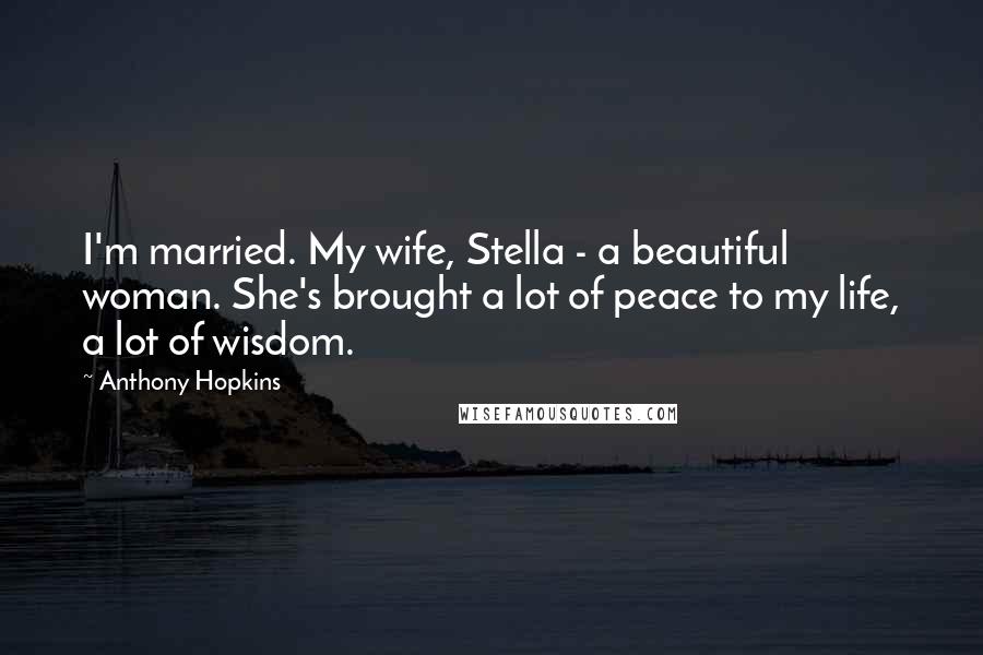 Anthony Hopkins Quotes: I'm married. My wife, Stella - a beautiful woman. She's brought a lot of peace to my life, a lot of wisdom.