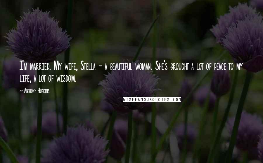 Anthony Hopkins Quotes: I'm married. My wife, Stella - a beautiful woman. She's brought a lot of peace to my life, a lot of wisdom.