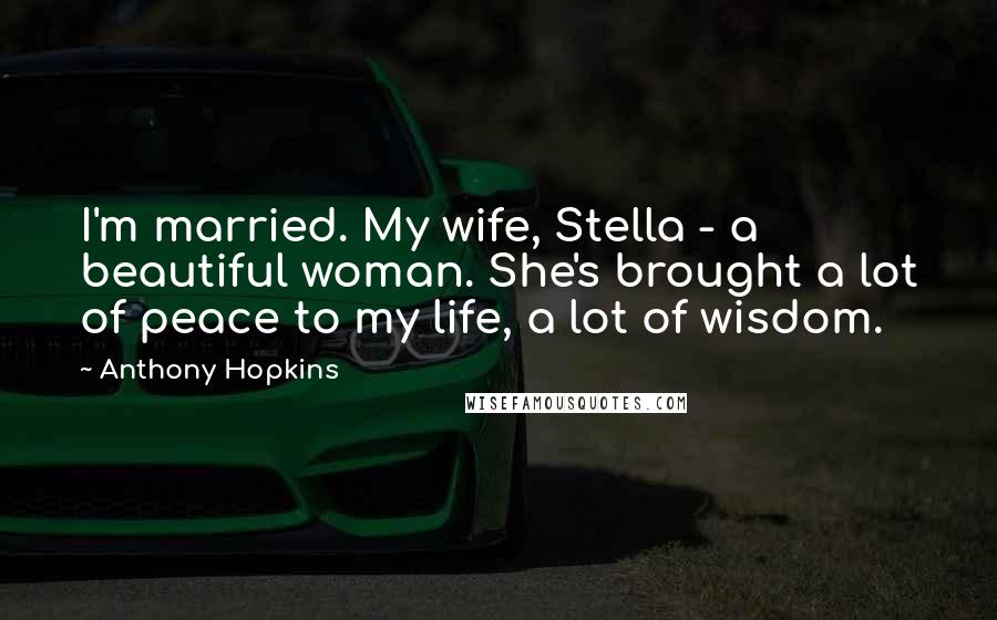 Anthony Hopkins Quotes: I'm married. My wife, Stella - a beautiful woman. She's brought a lot of peace to my life, a lot of wisdom.
