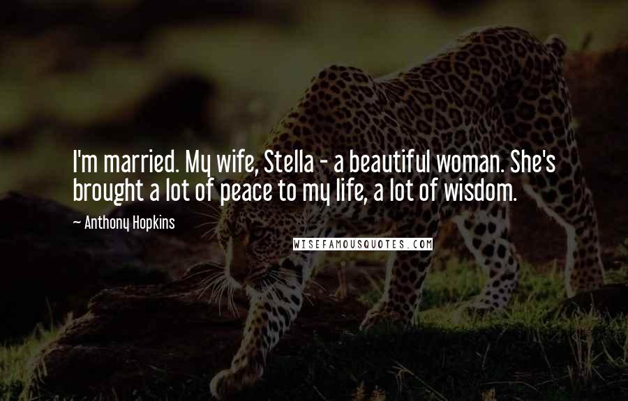 Anthony Hopkins Quotes: I'm married. My wife, Stella - a beautiful woman. She's brought a lot of peace to my life, a lot of wisdom.