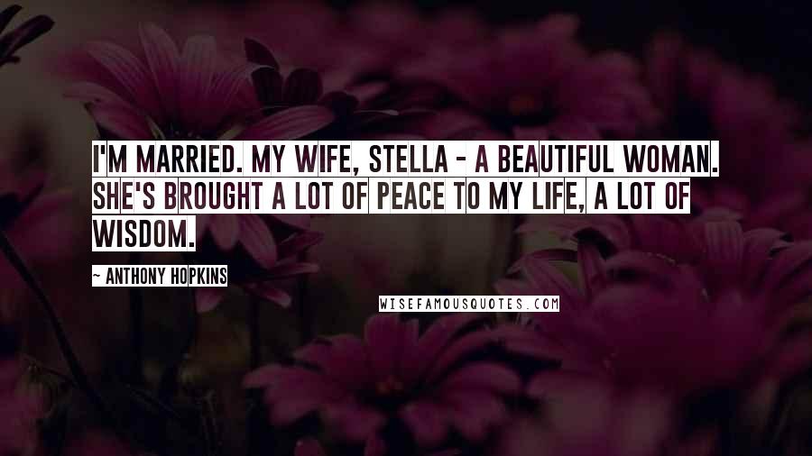 Anthony Hopkins Quotes: I'm married. My wife, Stella - a beautiful woman. She's brought a lot of peace to my life, a lot of wisdom.