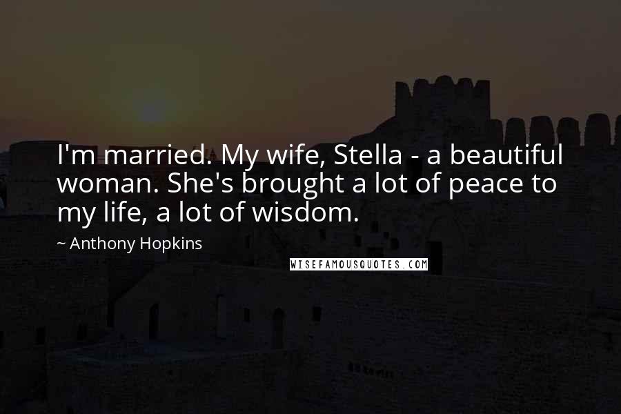 Anthony Hopkins Quotes: I'm married. My wife, Stella - a beautiful woman. She's brought a lot of peace to my life, a lot of wisdom.