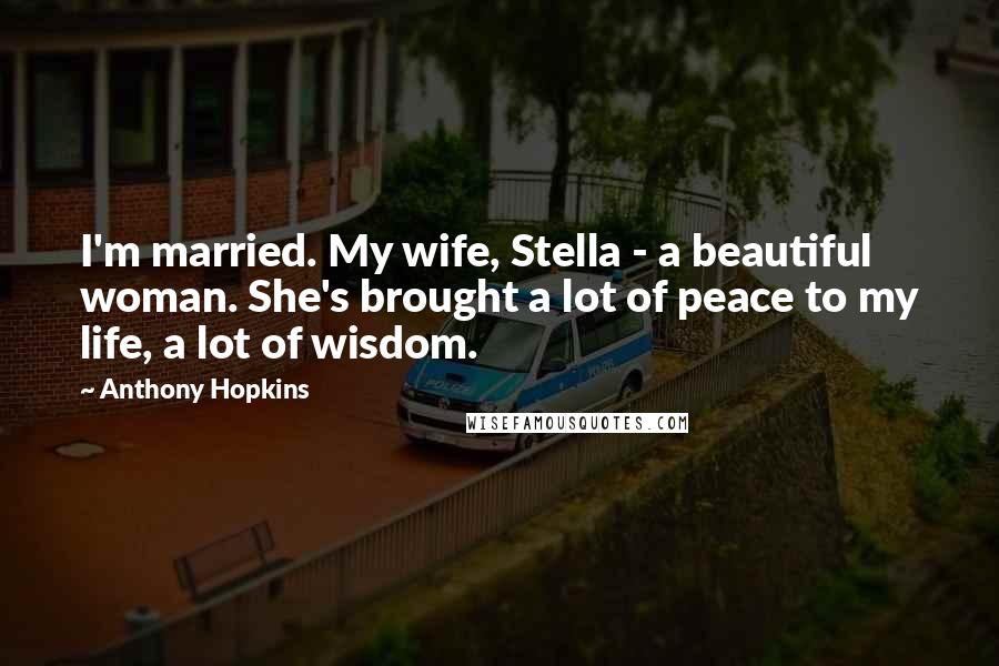 Anthony Hopkins Quotes: I'm married. My wife, Stella - a beautiful woman. She's brought a lot of peace to my life, a lot of wisdom.