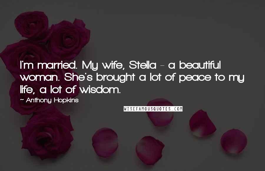 Anthony Hopkins Quotes: I'm married. My wife, Stella - a beautiful woman. She's brought a lot of peace to my life, a lot of wisdom.