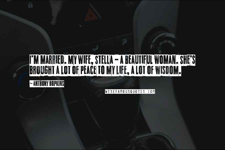 Anthony Hopkins Quotes: I'm married. My wife, Stella - a beautiful woman. She's brought a lot of peace to my life, a lot of wisdom.