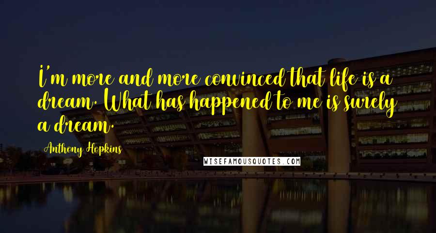 Anthony Hopkins Quotes: I'm more and more convinced that life is a dream. What has happened to me is surely a dream.