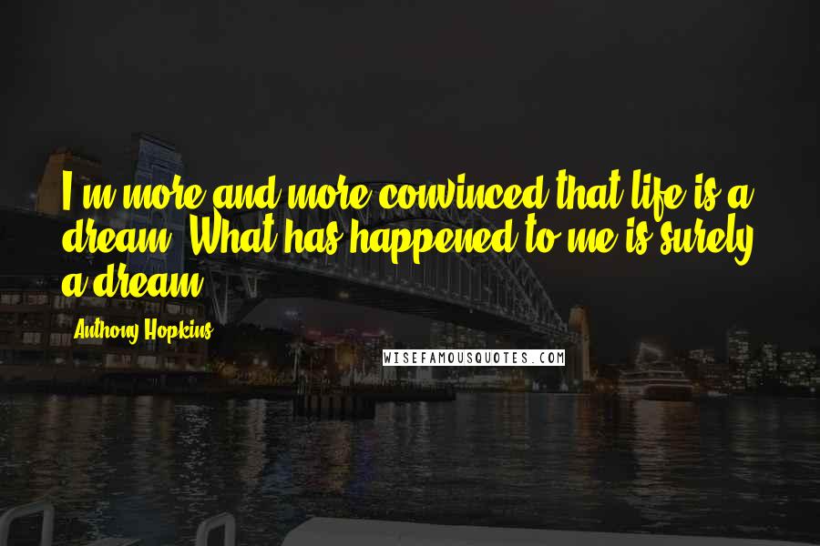 Anthony Hopkins Quotes: I'm more and more convinced that life is a dream. What has happened to me is surely a dream.