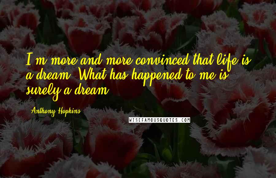 Anthony Hopkins Quotes: I'm more and more convinced that life is a dream. What has happened to me is surely a dream.