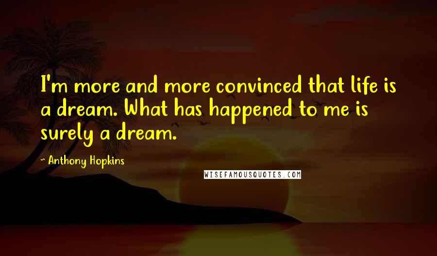 Anthony Hopkins Quotes: I'm more and more convinced that life is a dream. What has happened to me is surely a dream.